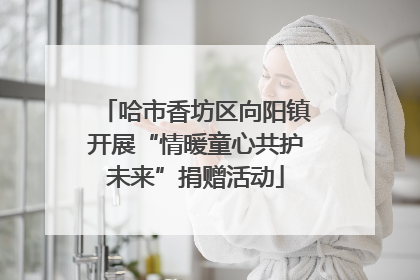 哈市香坊区向阳镇开展“情暖童心共护未来”捐赠活动